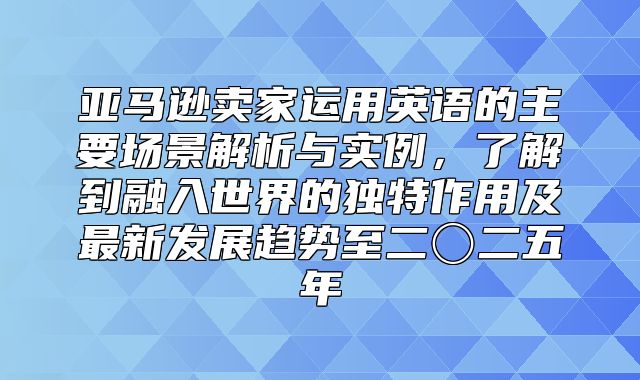 亚马逊卖家运用英语的主要场景解析与实例，了解到融入世界的独特作用及最新发展趋势至二〇二五年