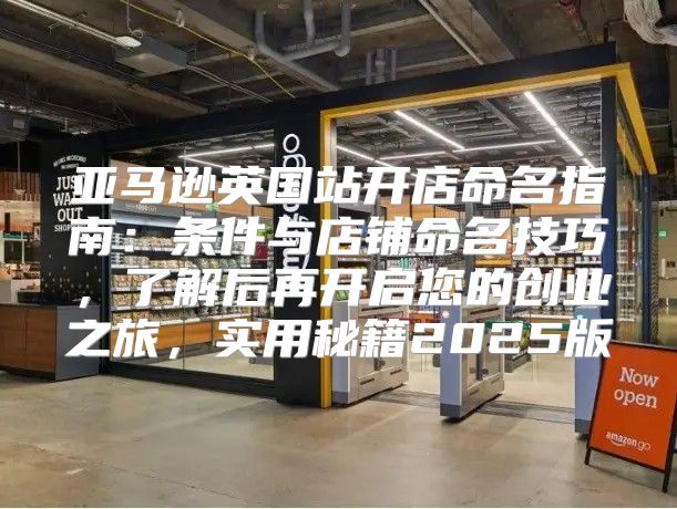 亚马逊英国站开店命名指南：条件与店铺命名技巧，了解后再开启您的创业之旅，实用秘籍2025版