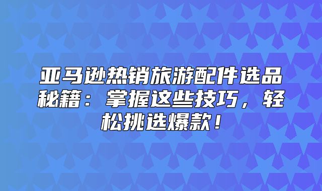 亚马逊热销旅游配件选品秘籍：掌握这些技巧，轻松挑选爆款！