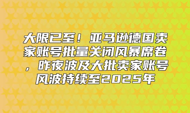 大限已至！亚马逊德国卖家账号批量关闭风暴席卷，昨夜波及大批卖家账号风波持续至2025年