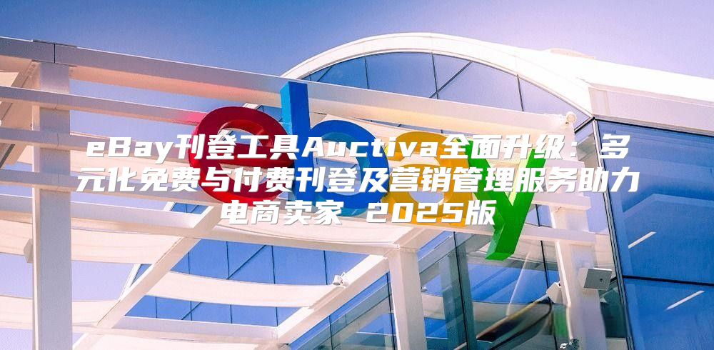eBay刊登工具Auctiva全面升级：多元化免费与付费刊登及营销管理服务助力电商卖家 2025版