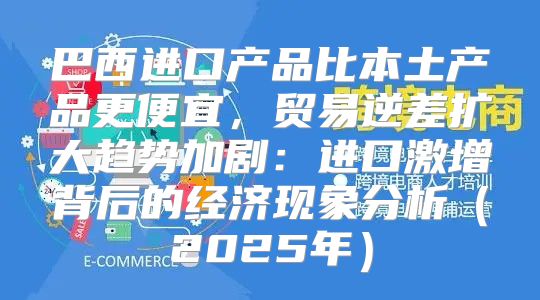 巴西进口产品比本土产品更便宜，贸易逆差扩大趋势加剧：进口激增背后的经济现象分析2025年