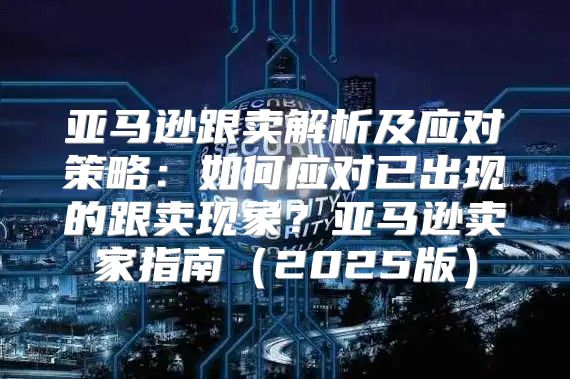亚马逊跟卖解析及应对策略：如何应对已出现的跟卖现象？亚马逊卖家指南2025版