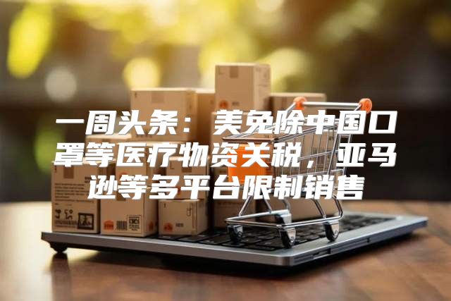 一周头条：美免除中国口罩等医疗物资关税，亚马逊等多平台限制销售