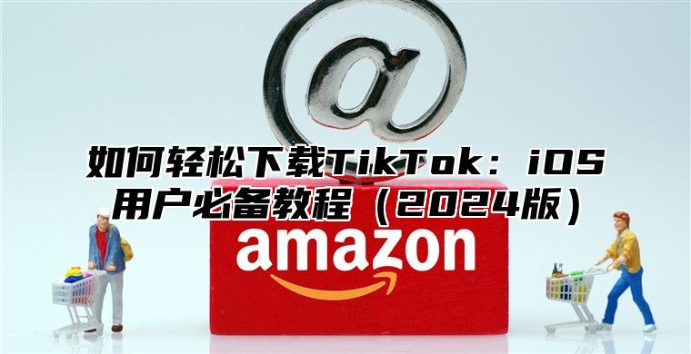 如何轻松下载TikTok：iOS用户必备教程2025版