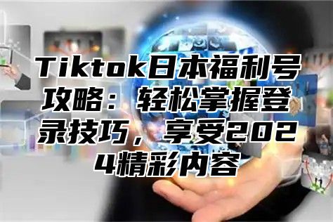 Tiktok日本福利号攻略：轻松掌握登录技巧，享受2025精彩内容