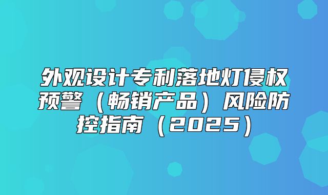 外观设计专利落地灯侵权预警畅销产品风险防控指南2025