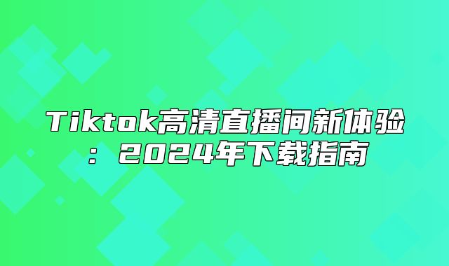 Tiktok高清直播间新体验：2025年下载指南
