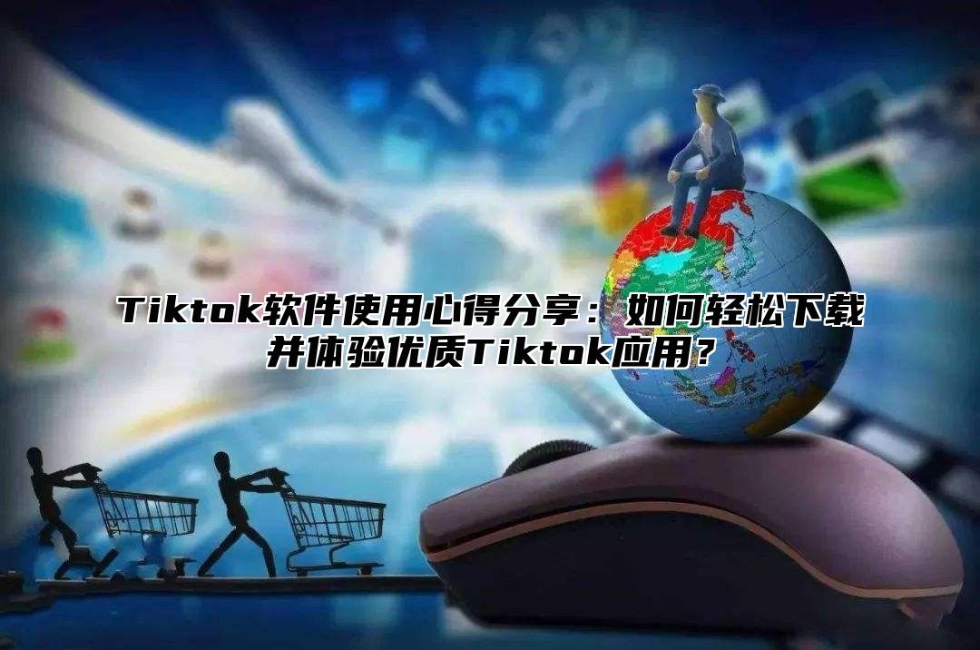 Tiktok软件使用心得分享：如何轻松下载并体验优质Tiktok应用？
