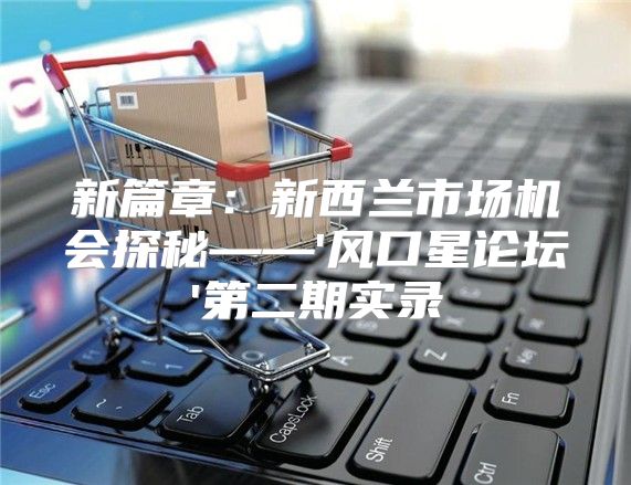 新篇章：新西兰市场机会探秘——'风口星论坛'第二期实录