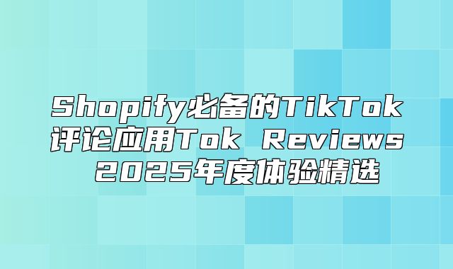 Shopify必备的TikTok评论应用Tok Reviews 2025年度体验精选