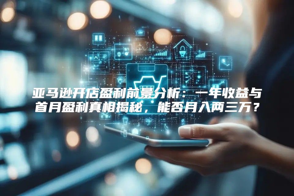 亚马逊开店盈利前景分析：一年收益与首月盈利真相揭秘，能否月入两三万？