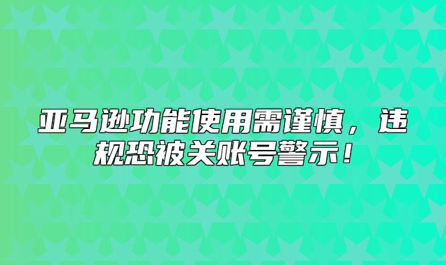 亚马逊功能使用需谨慎，违规恐被关账号警示！