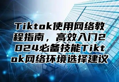 Tiktok使用网络教程指南，高效入门2025必备技能Tiktok网络环境选择建议