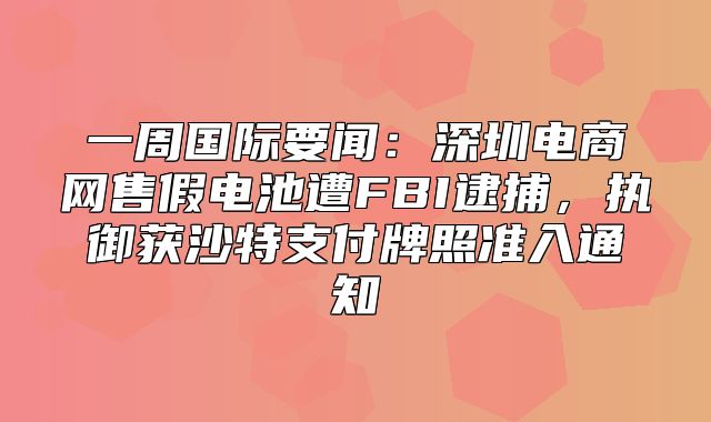 一周国际要闻：深圳电商网售假电池遭FBI逮捕，执御获沙特支付牌照准入通知
