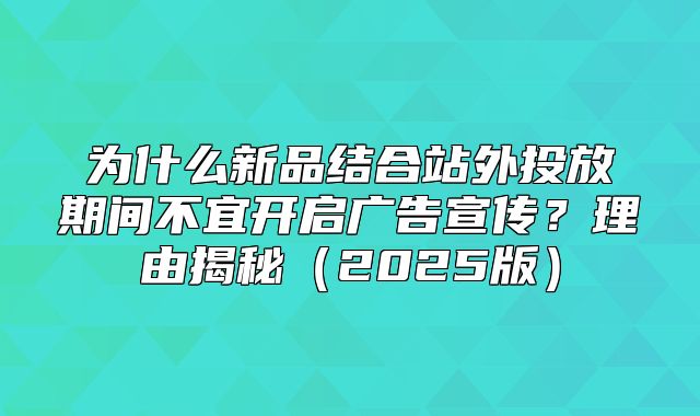 为什么新品结合站外投放期间不宜开启广告宣传？理由揭秘2025版