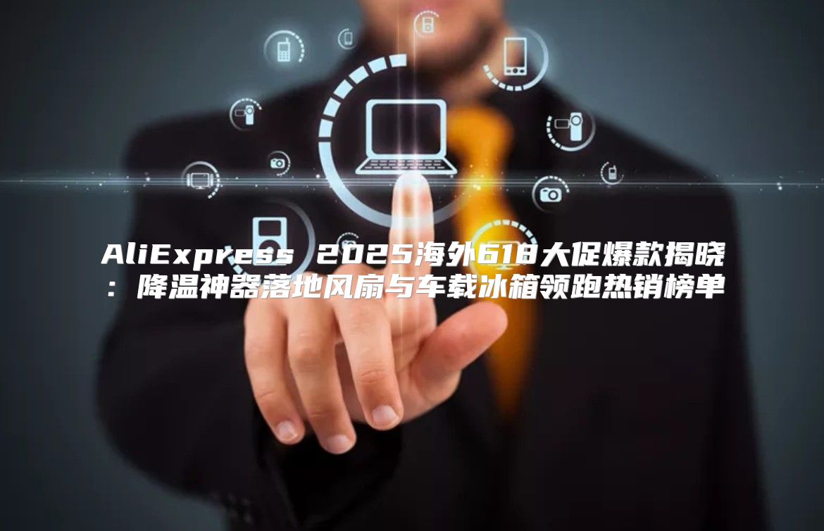 AliExpress 2025海外618大促爆款揭晓：降温神器落地风扇与车载冰箱领跑热销榜单