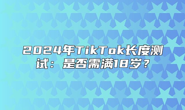 2025年TikTok长度测试：是否需满18岁？