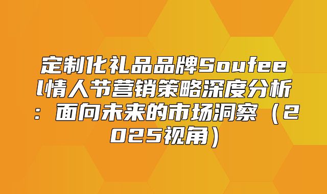定制化礼品品牌Soufeel情人节营销策略深度分析：面向未来的市场洞察2025视角