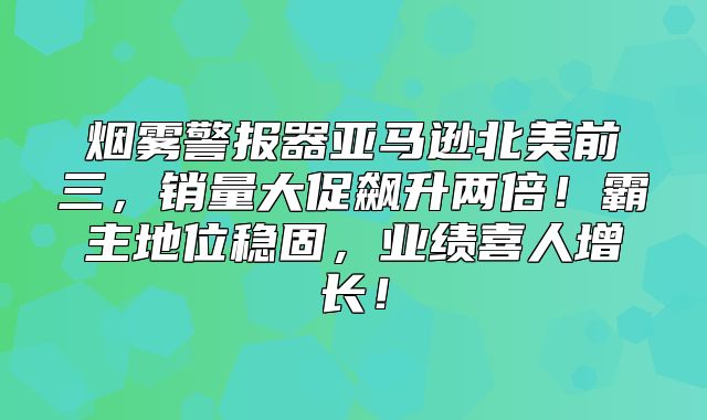 烟雾警报器亚马逊北美前三，销量大促飙升两倍！霸主地位稳固，业绩喜人增长！