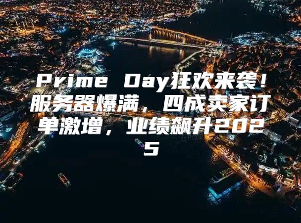 Prime Day狂欢来袭！服务器爆满，四成卖家订单激增，业绩飙升2025