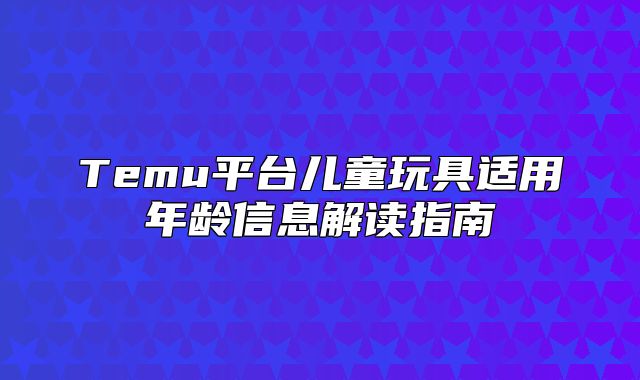 Temu平台儿童玩具适用年龄信息解读指南