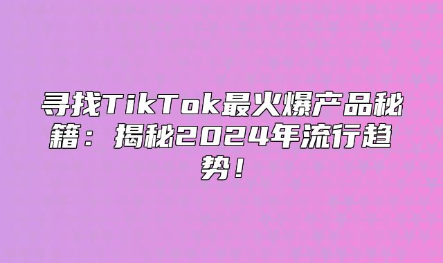 寻找TikTok最火爆产品秘籍：揭秘2025年流行趋势！