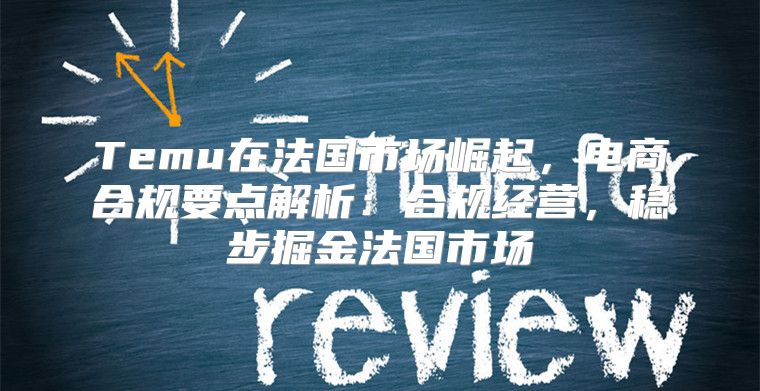 Temu在法国市场崛起，电商合规要点解析：合规经营，稳步掘金法国市场
