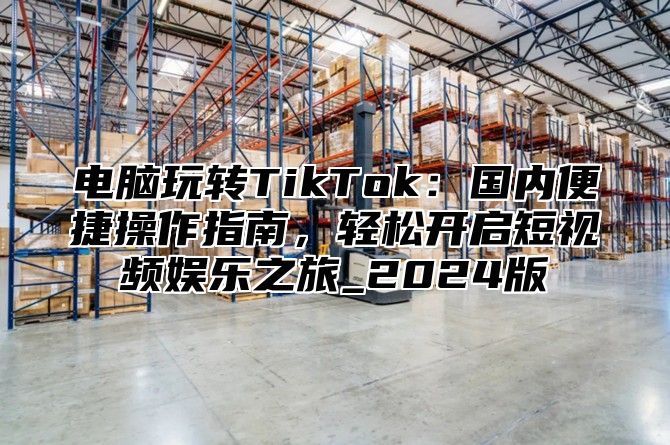 电脑玩转TikTok：国内便捷操作指南，轻松开启短视频娱乐之旅_2025版