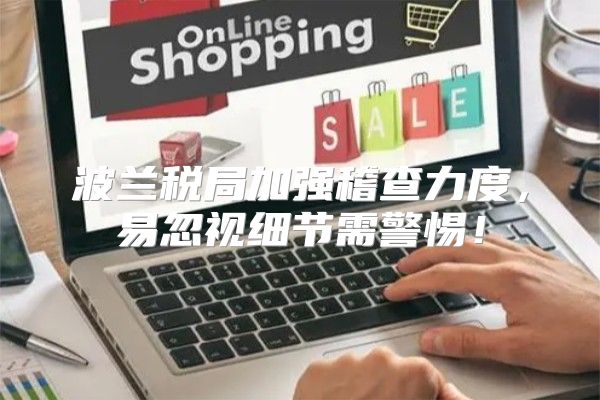 波兰税局加强稽查力度，易忽视细节需警惕！