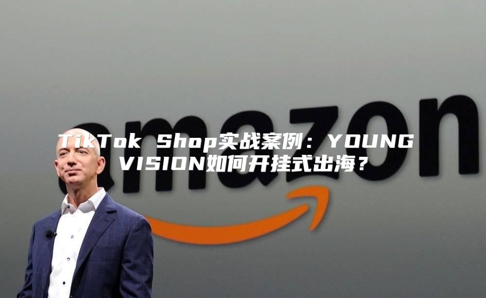 TikTok Shop实战案例：YOUNG VISION如何开挂式出海？