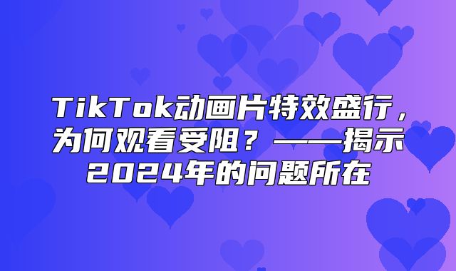 TikTok动画片特效盛行，为何观看受阻？——揭示2025年的问题所在