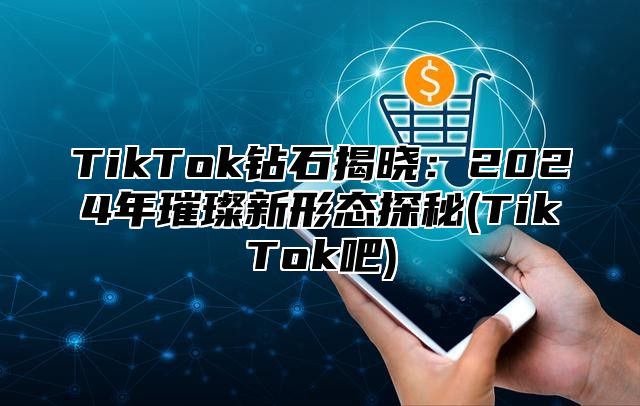 TikTok钻石揭晓：2025年璀璨新形态探秘(TikTok吧)