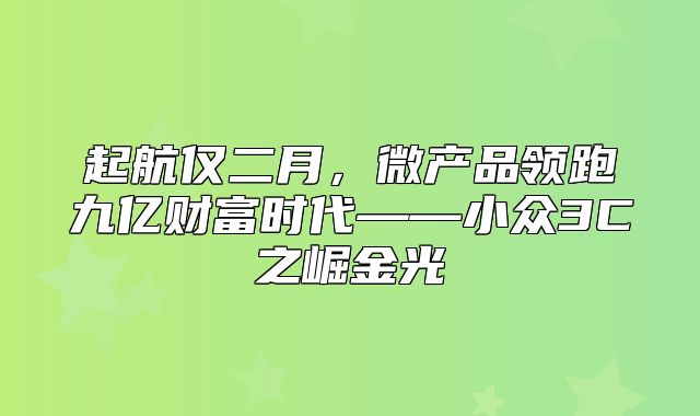 起航仅二月，微产品领跑九亿财富时代——小众3C之崛金光