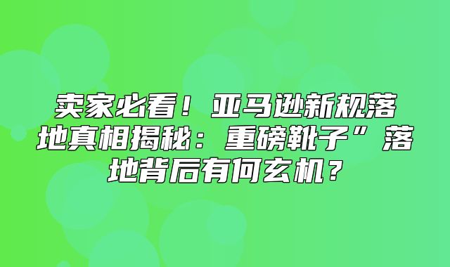 卖家必看！亚马逊新规落地真相揭秘：重磅靴子”落地背后有何玄机？