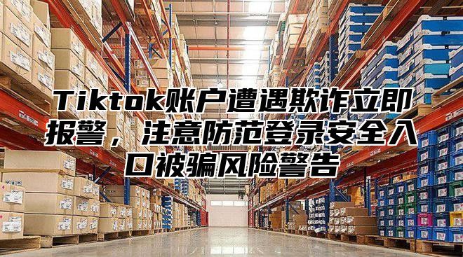 Tiktok账户遭遇欺诈立即报警，注意防范登录安全入口被骗风险警告