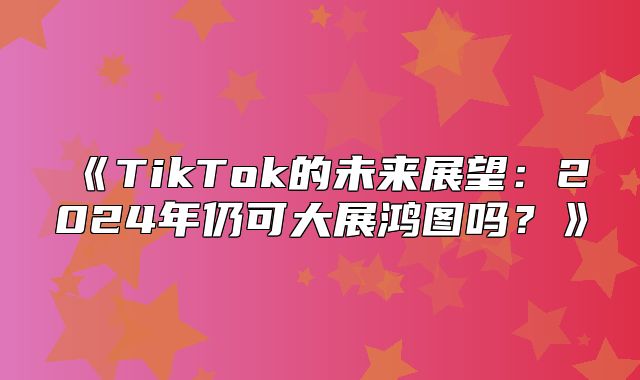 TikTok的未来展望：2025年仍可大展鸿图吗？