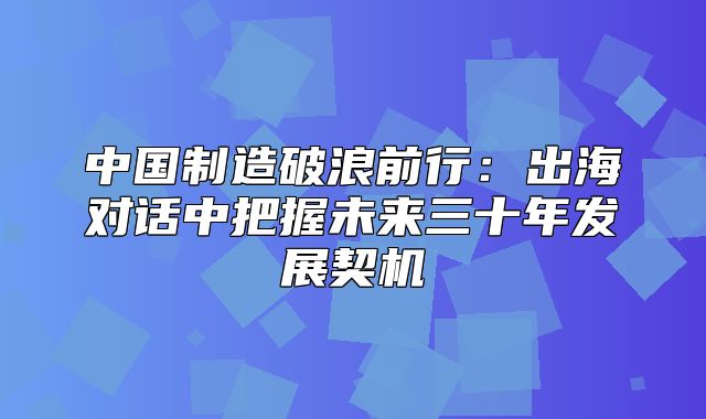中国制造破浪前行：出海对话中把握未来三十年发展契机