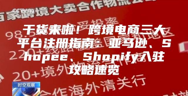 干货来啦！跨境电商三大平台注册指南：亚马逊、Shopee、Shopify入驻攻略速览