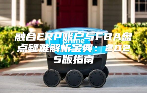 融合ERP账户与FBA盘点疑难解析宝典：2025版指南