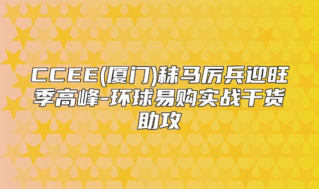 CCEE(厦门)秣马厉兵迎旺季高峰-环球易购实战干货助攻