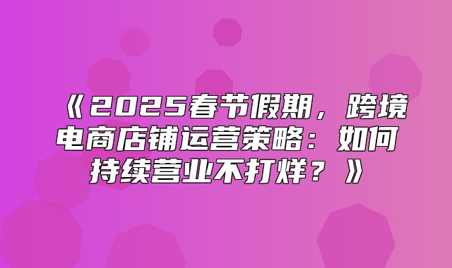 2025春节假期，跨境电商店铺运营策略：如何持续营业不打烊？
