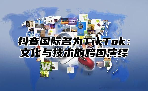 抖音国际名为TikTok：文化与技术的跨国演绎