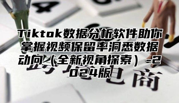Tiktok数据分析软件助你掌握视频保留率洞悉数据动向全新视角探索-2025版