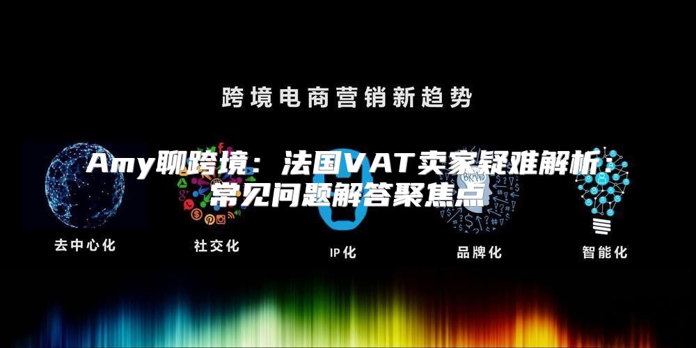 Amy聊跨境：法国VAT卖家疑难解析：常见问题解答聚焦点