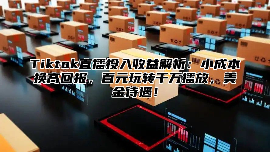 Tiktok直播投入收益解析：小成本换高回报，百元玩转千万播放，美金待遇！