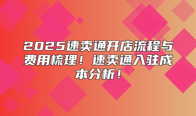 2025速卖通开店流程与费用梳理！速卖通入驻成本分析！
