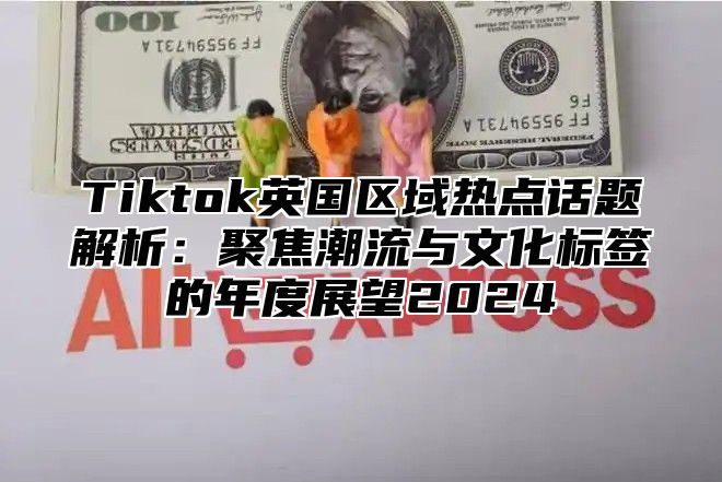Tiktok英国区域热点话题解析：聚焦潮流与文化标签的年度展望2025