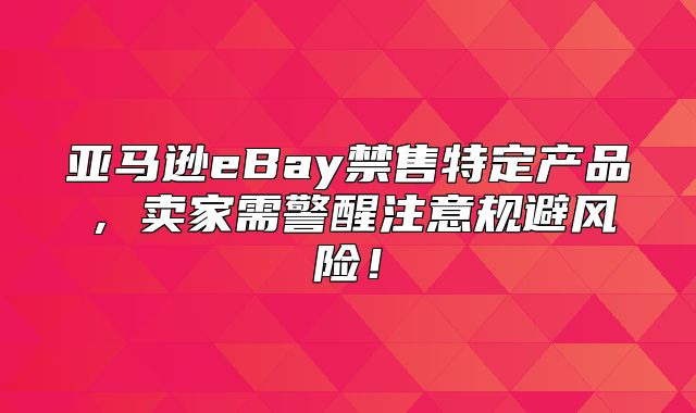 亚马逊eBay禁售特定产品，卖家需警醒注意规避风险！