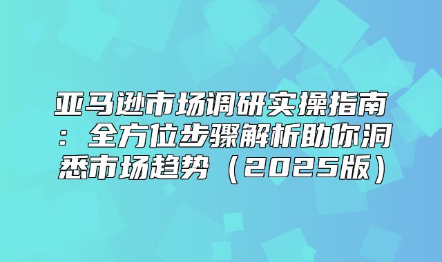 亚马逊市场调研实操指南：全方位步骤解析助你洞悉市场趋势2025版